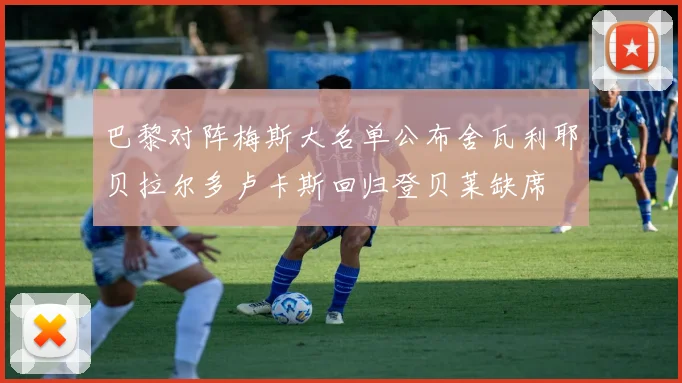 巴黎对阵梅斯大名单公布舍瓦利耶贝拉尔多卢卡斯回归登贝莱缺席