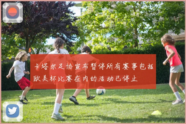 卡塔尔足协宣布暂停所有赛事包括欧美杯比赛在内的活动已停止