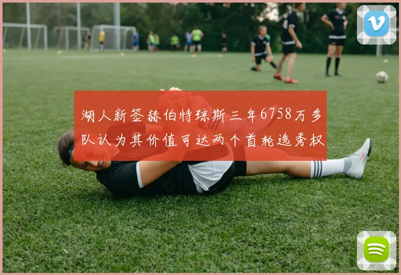 湖人新签赫伯特琼斯三年6758万多队认为其价值可达两个首轮选秀权