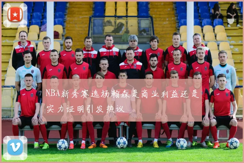 NBA新秀赛选杨瀚森是商业利益还是实力证明引发热议