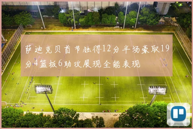 萨迪克贝首节独得12分半场豪取19分4篮板6助攻展现全能表现