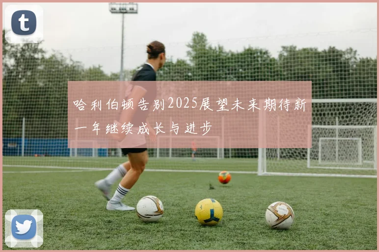 哈利伯顿告别2025展望未来期待新一年继续成长与进步