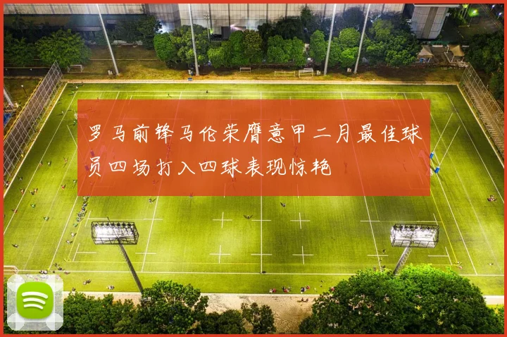 罗马前锋马伦荣膺意甲二月最佳球员四场打入四球表现惊艳