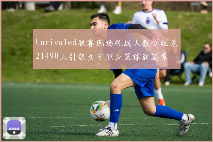 Unrivaled联赛现场观战人数创纪录21490人引领女子职业篮球新篇章