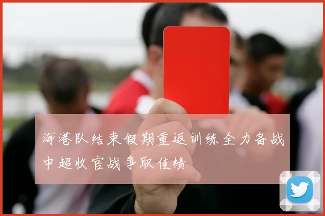 海港队结束假期重返训练全力备战中超收官战争取佳绩