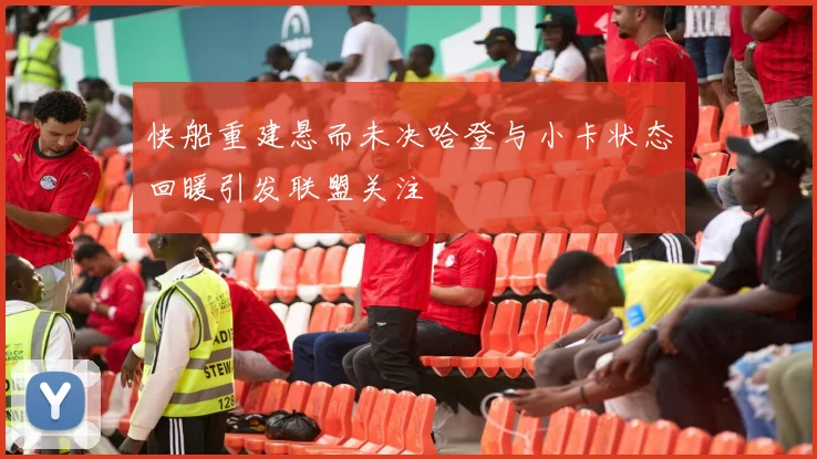 快船重建悬而未决哈登与小卡状态回暖引发联盟关注