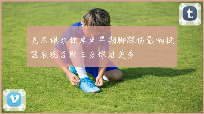 克尼佩尔称库里早期脚踝伤影响投篮表现否则三分球进更多