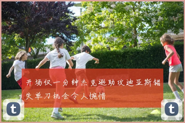 开场仅一分钟杰克逊助攻迪亚斯错失单刀机会令人惋惜