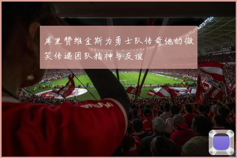 库里赞维金斯为勇士队传奇他的微笑传递团队精神与友谊