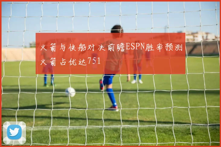 火箭与快船对决前瞻ESPN胜率预测火箭占优达751