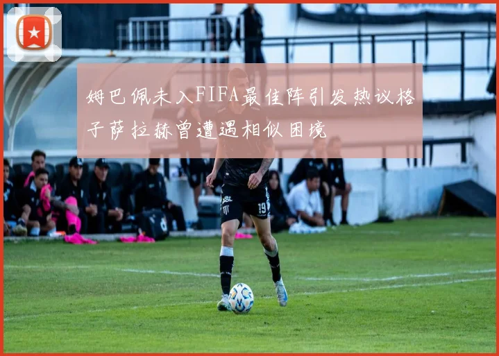 姆巴佩未入FIFA最佳阵引发热议格子萨拉赫曾遭遇相似困境
