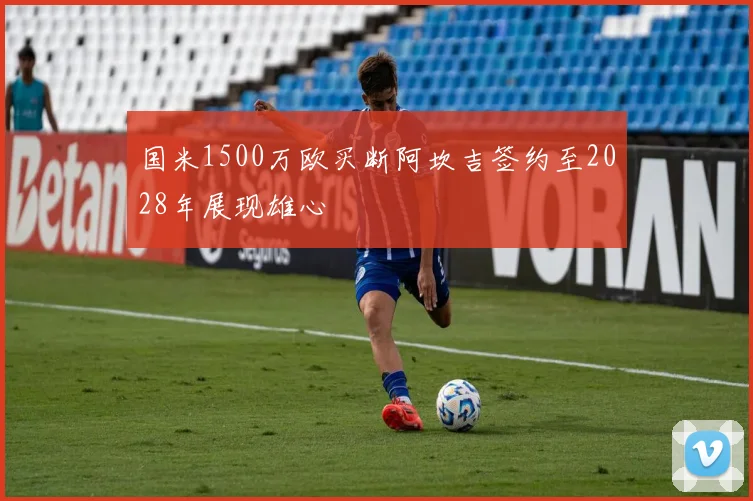 国米1500万欧买断阿坎吉签约至2028年展现雄心