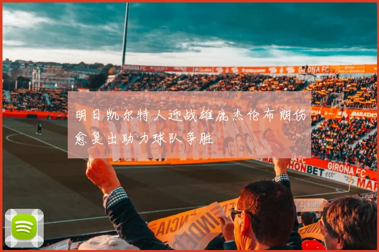 明日凯尔特人迎战雄鹿杰伦布朗伤愈复出助力球队争胜