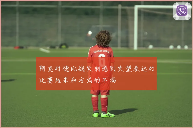 阿克对德比战失利感到失望表达对比赛结果和方式的不满