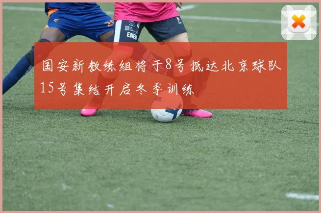 国安新教练组将于8号抵达北京球队15号集结开启冬季训练
