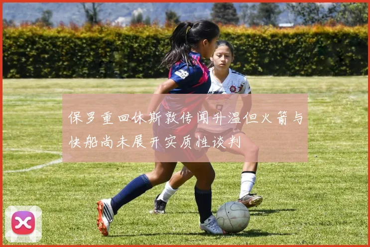 保罗重回休斯敦传闻升温但火箭与快船尚未展开实质性谈判