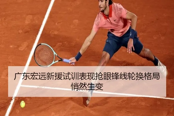 广东宏远新援试训表现抢眼锋线轮换格局悄然生变（BSports）