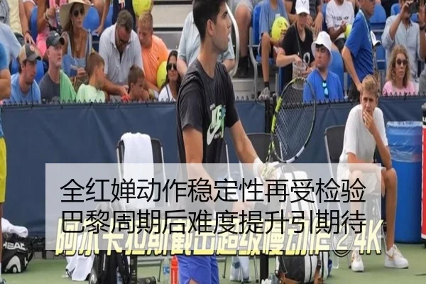 全红婵动作稳定性再受检验 巴黎周期后难度提升引期待（BSports）