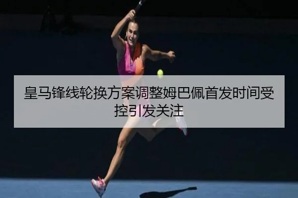 皇马锋线轮换方案调整姆巴佩首发时间受控引发关注（BSports）